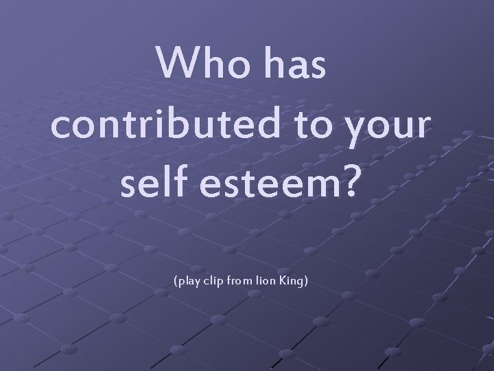 Who has contributed to your self esteem? (play clip from lion King) Who has contributed to your self esteem? (play clip from lion King)