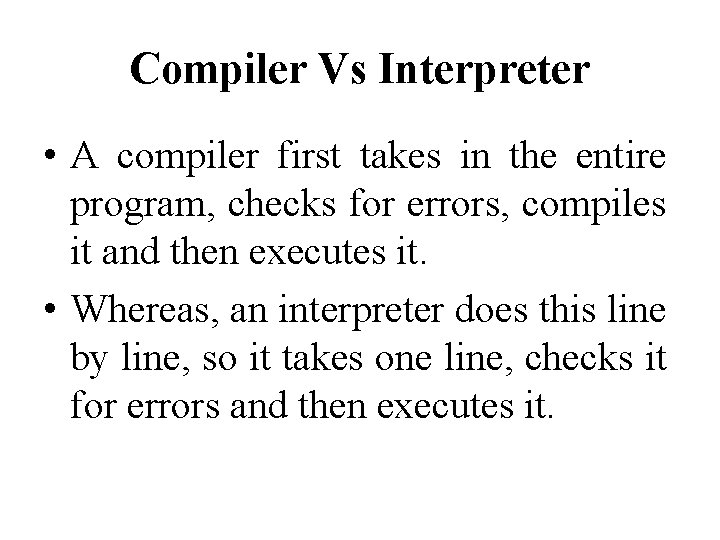 Compiler Vs Interpreter • A compiler first takes in the entire program, checks for