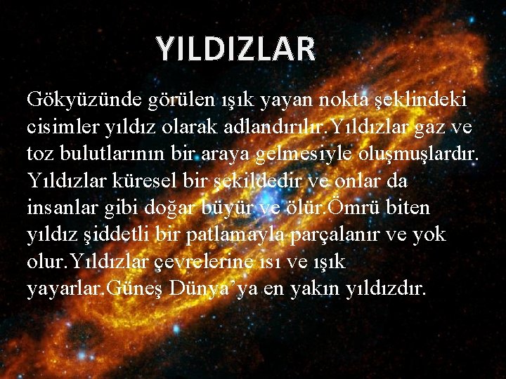 YILDIZLAR Gökyüzünde görülen ışık yayan nokta şeklindeki cisimler yıldız olarak adlandırılır. Yıldızlar gaz ve YILDIZLAR Gökyüzünde görülen ışık yayan nokta şeklindeki cisimler yıldız olarak adlandırılır. Yıldızlar gaz ve