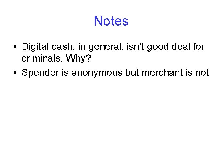 Notes • Digital cash, in general, isn’t good deal for criminals. Why? • Spender