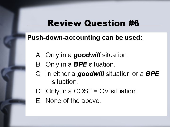Review Question #6 Push-down-accounting can be used: A. Only in a goodwill situation. B. Review Question #6 Push-down-accounting can be used: A. Only in a goodwill situation. B.