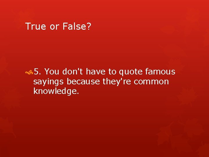 True or False? 5. You don't have to quote famous sayings because they're common