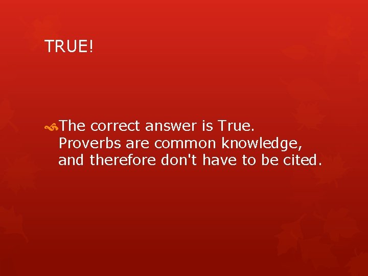 TRUE! The correct answer is True. Proverbs are common knowledge, and therefore don't have