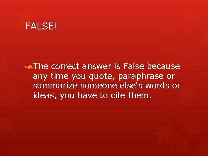 FALSE! The correct answer is False because any time you quote, paraphrase or summarize