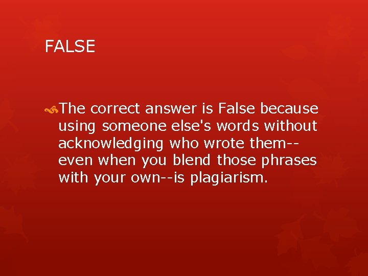 FALSE The correct answer is False because using someone else's words without acknowledging who