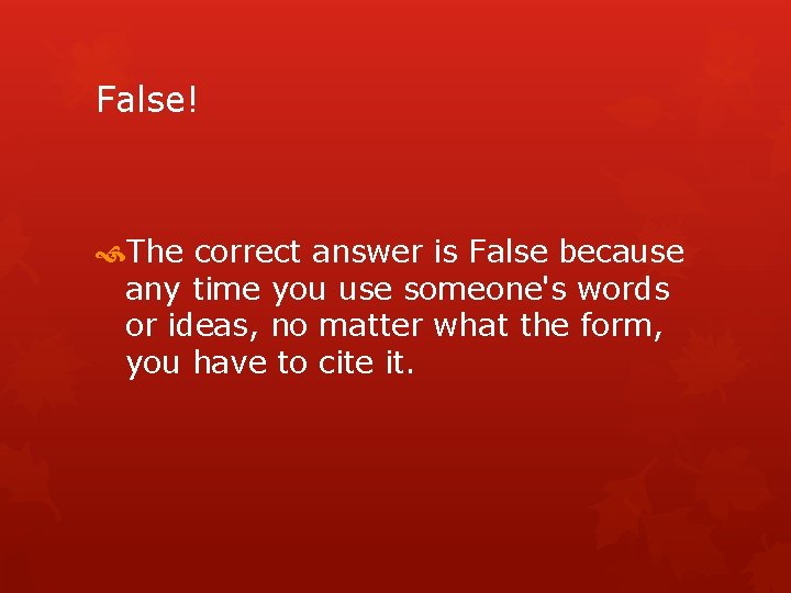 False! The correct answer is False because any time you use someone's words or
