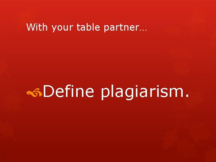 With your table partner… Define plagiarism. 