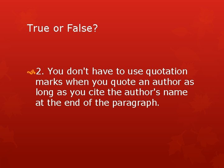 True or False? 2. You don't have to use quotation marks when you quote