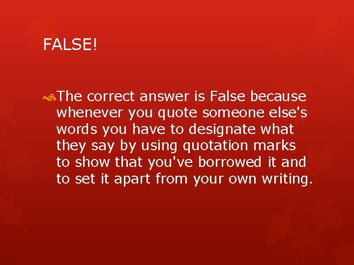 FALSE! The correct answer is False because whenever you quote someone else's words you