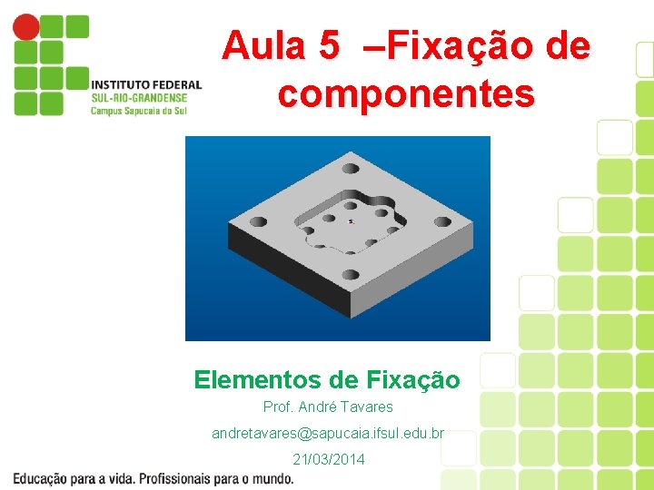 Aula 5 –Fixação de componentes Elementos de Fixação Prof. André Tavares andretavares@sapucaia. ifsul. edu.