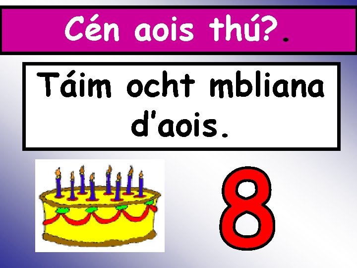 Cén aois thú? . Is Táim ocht mbliana d’aois. 