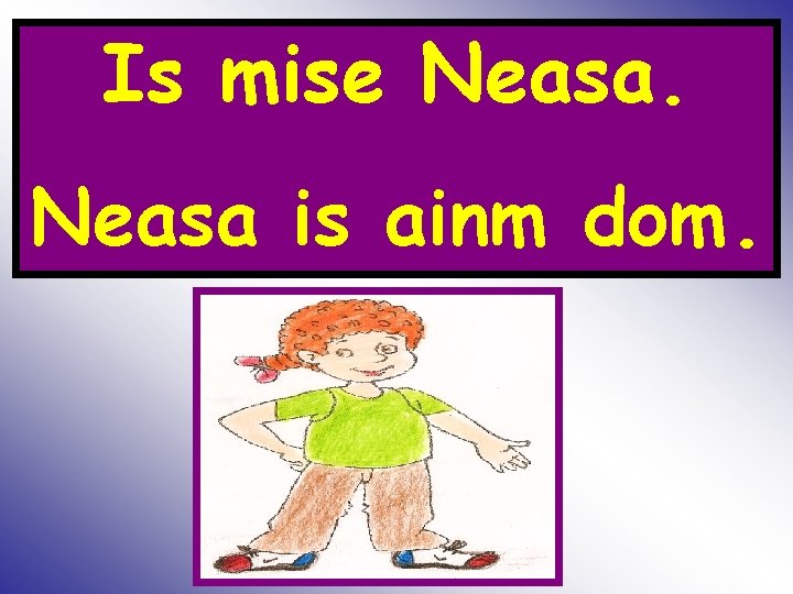 Is mise Neasa is ainm dom. 