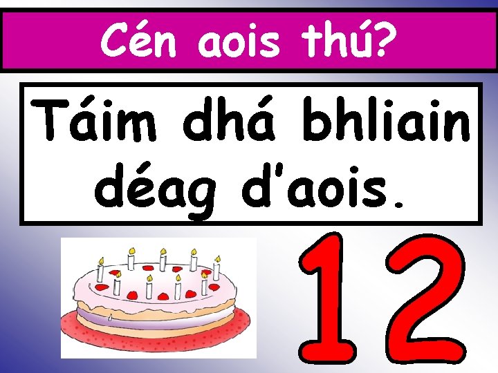 Is Cén aois thú? Táim dhá bhliain déag d’aois. 