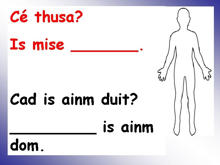 Cé thusa? Is mise _______. Cad is ainm duit? _____ is ainm dom. 