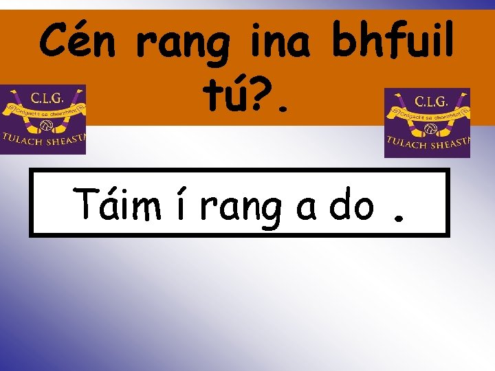 Cén rang ina bhfuil tú? . Is Táim í rang a do . 