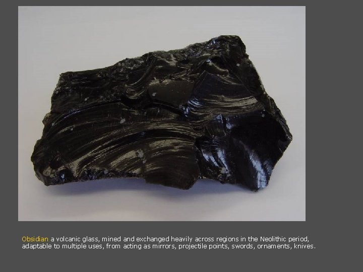 Obsidian a volcanic glass, mined and exchanged heavily across regions in the Neolithic period,
