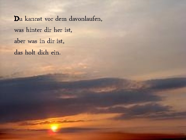 Du kannst vor dem davonlaufen, was hinter dir her ist, aber was in dir