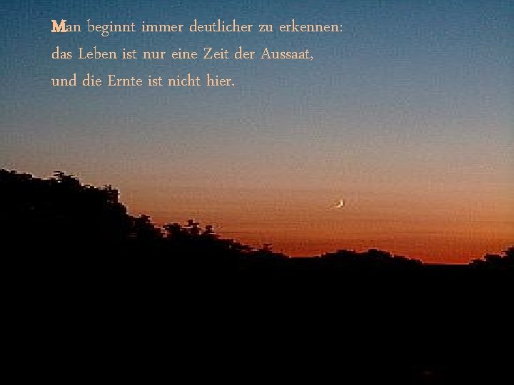 Man beginnt immer deutlicher zu erkennen: das Leben ist nur eine Zeit der Aussaat,