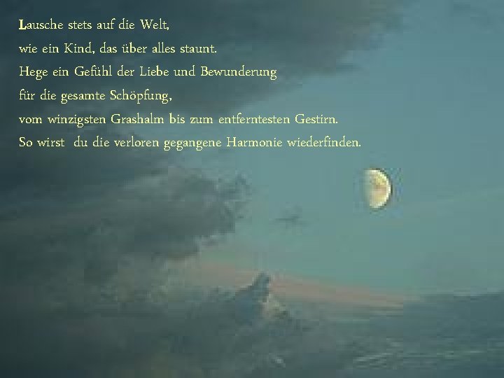 Lausche stets auf die Welt, wie ein Kind, das über alles staunt. Hege ein