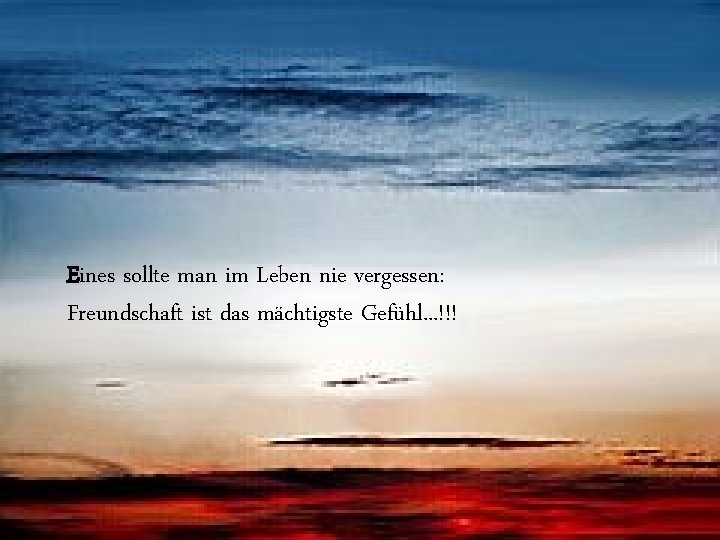 Eines sollte man im Leben nie vergessen: Freundschaft ist das mächtigste Gefühl. . .