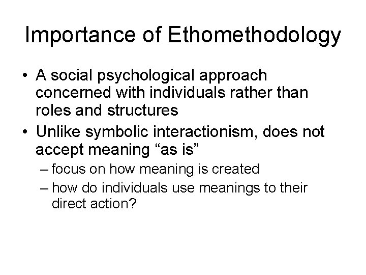 Importance of Ethomethodology • A social psychological approach concerned with individuals rather than roles