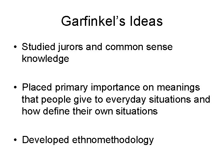 Garfinkel’s Ideas • Studied jurors and common sense knowledge • Placed primary importance on
