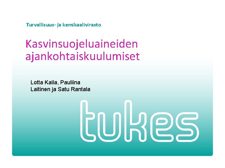 Turvallisuus- ja kemikaalivirasto Kasvinsuojeluaineiden ajankohtaiskuulumiset Lotta Kaila, Pauliina Laitinen ja Satu Rantala 