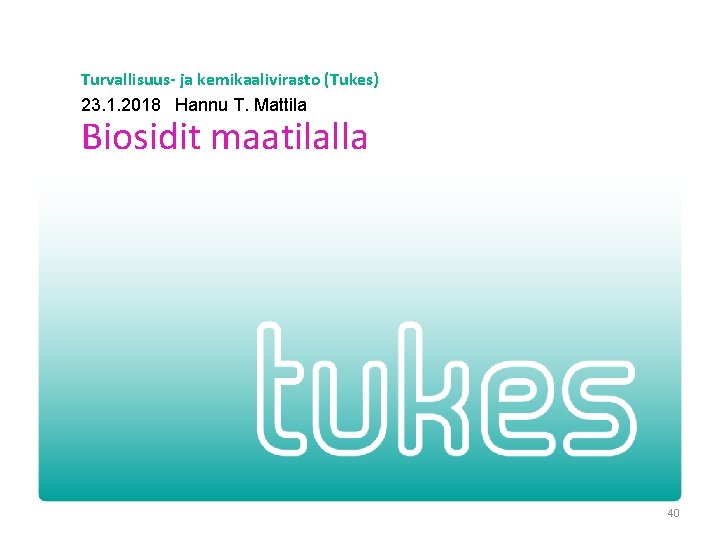 Turvallisuus- ja kemikaalivirasto (Tukes) 23. 1. 2018 Hannu T. Mattila Biosidit maatilalla 40 