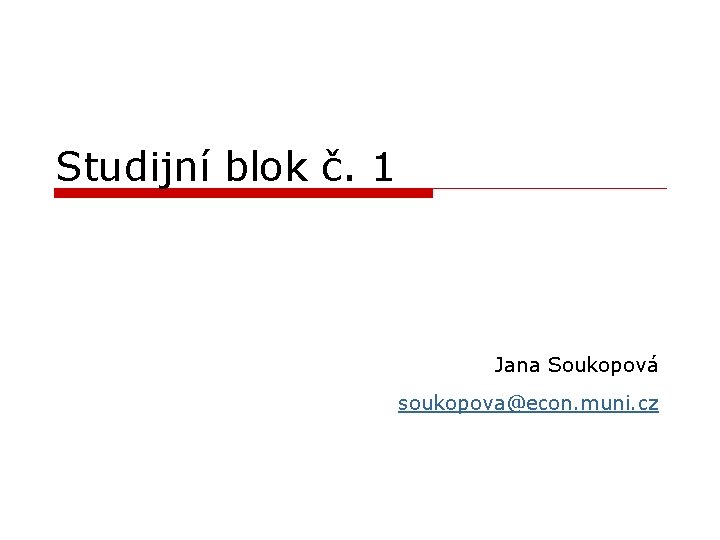Studijní blok č. 1 Jana Soukopová soukopova@econ. muni. cz 