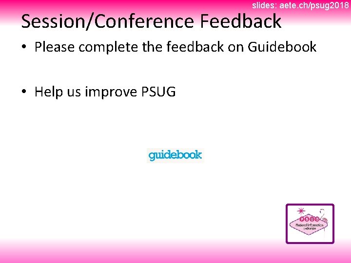 slides: aete. ch/psug 2018 Session/Conference Feedback • Please complete the feedback on Guidebook •