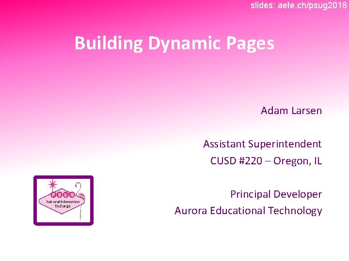 slides: aete. ch/psug 2018 Building Dynamic Pages Adam Larsen Assistant Superintendent CUSD #220 –