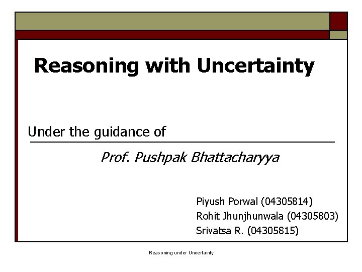 Reasoning with Uncertainty Under the guidance of Prof. Pushpak Bhattacharyya Piyush Porwal (04305814) Rohit