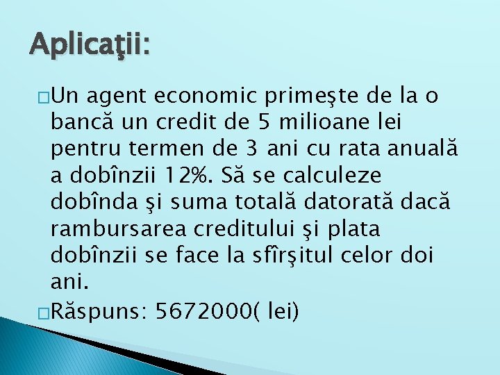 Aplicaţii: �Un agent economic primeşte de la o bancă un credit de 5 milioane