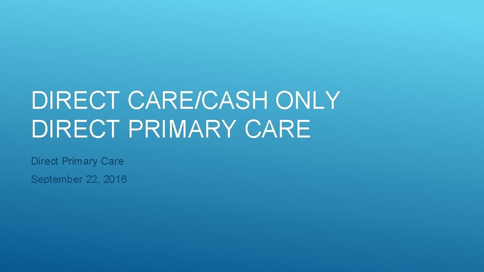 DIRECT CARE/CASH ONLY DIRECT PRIMARY CARE Direct Primary Care September 22, 2016 