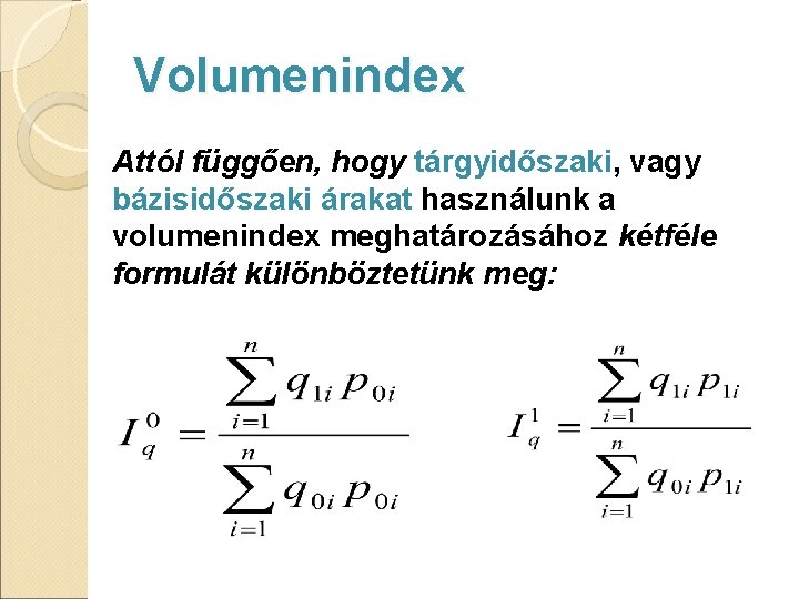 Volumenindex Attól függően, hogy tárgyidőszaki, vagy bázisidőszaki árakat használunk a volumenindex meghatározásához kétféle formulát Volumenindex Attól függően, hogy tárgyidőszaki, vagy bázisidőszaki árakat használunk a volumenindex meghatározásához kétféle formulát