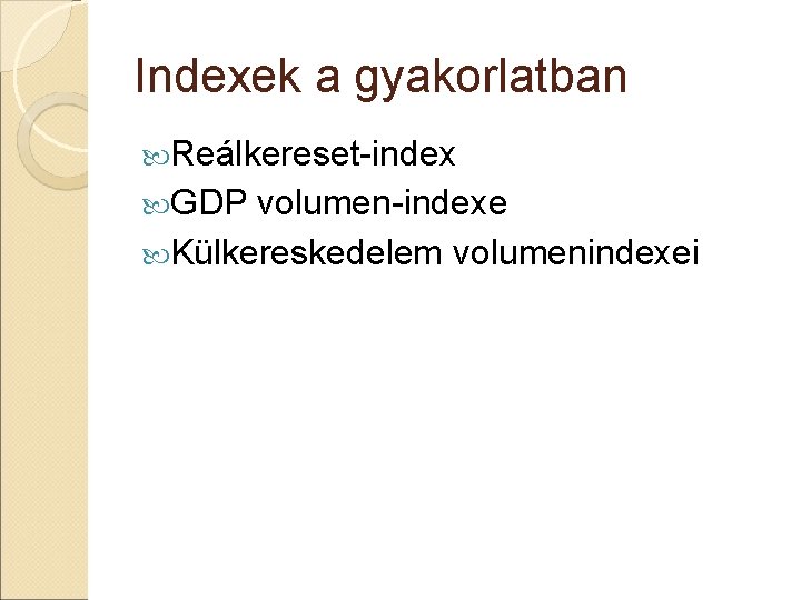 Indexek a gyakorlatban Reálkereset-index GDP volumen-indexe Külkereskedelem volumenindexei Indexek a gyakorlatban Reálkereset-index GDP volumen-indexe Külkereskedelem volumenindexei