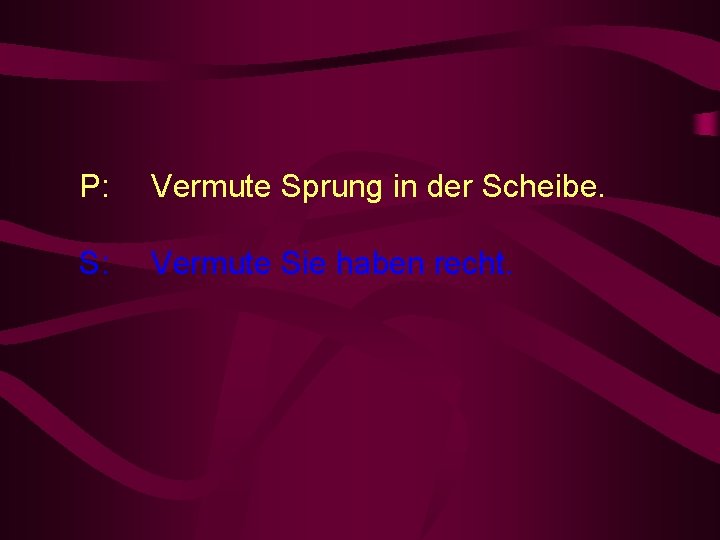 P: Vermute Sprung in der Scheibe. S: Vermute Sie haben recht. 