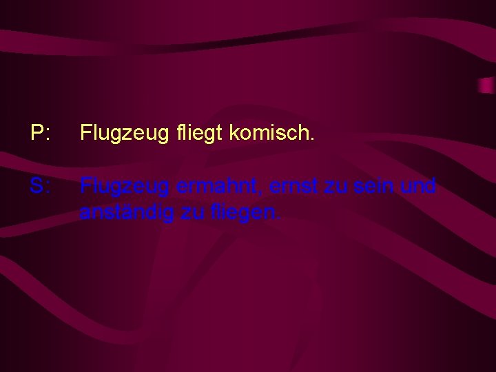 P: Flugzeug fliegt komisch. S: Flugzeug ermahnt, ernst zu sein und anständig zu fliegen.