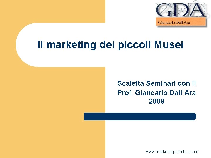Il marketing dei piccoli Musei Scaletta Seminari con il Prof. Giancarlo Dall’Ara 2009 www. Il marketing dei piccoli Musei Scaletta Seminari con il Prof. Giancarlo Dall’Ara 2009 www.