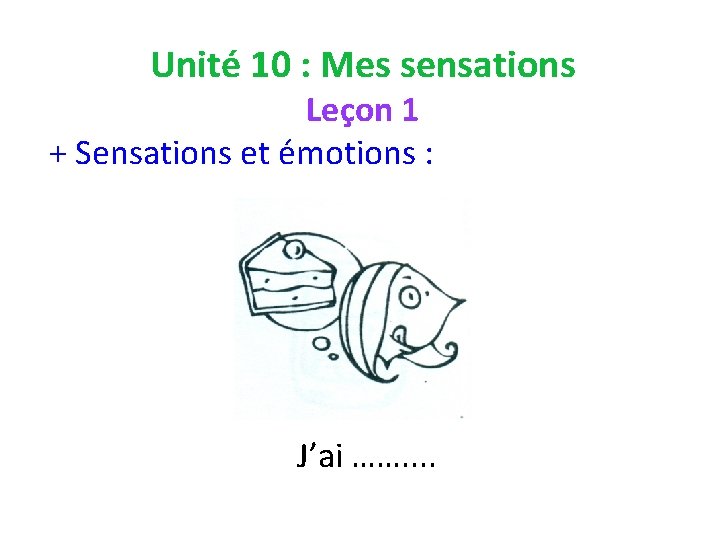 Unité 10 : Mes sensations Leçon 1 + Sensations et émotions : J’ai …….