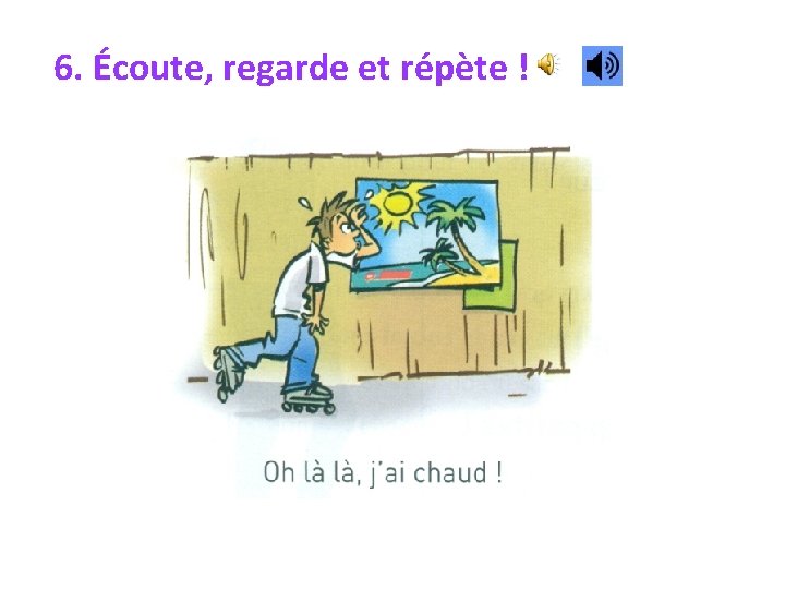 6. Écoute, regarde et répète ! 