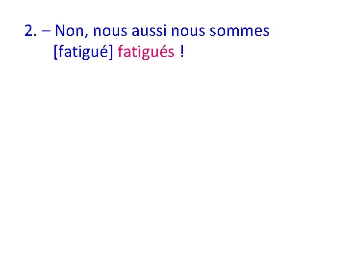 2. – Non, nous aussi nous sommes [fatigué] fatigués ! 