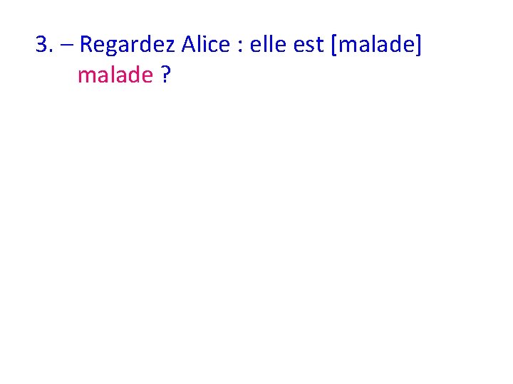 3. – Regardez Alice : elle est [malade] malade ? 