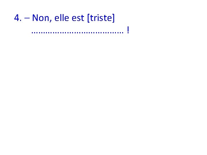 4. – Non, elle est [triste] ………………… ! 