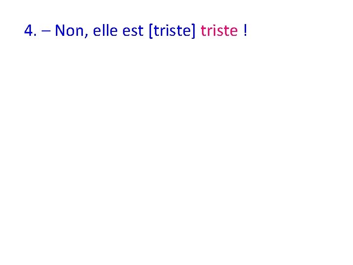 4. – Non, elle est [triste] triste ! 