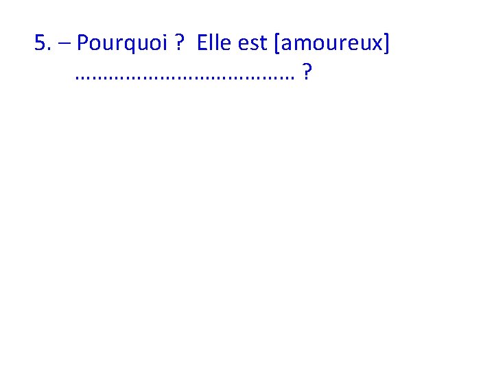 5. – Pourquoi ? Elle est [amoureux] ………………… ? 