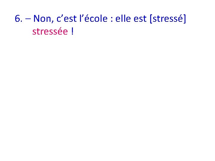 6. – Non, c’est l’école : elle est [stressé] stressée ! 