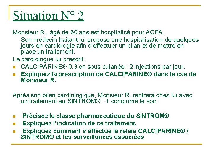 Situation N° 2 Monsieur R. , âgé de 60 ans est hospitalisé pour ACFA. Situation N° 2 Monsieur R. , âgé de 60 ans est hospitalisé pour ACFA.