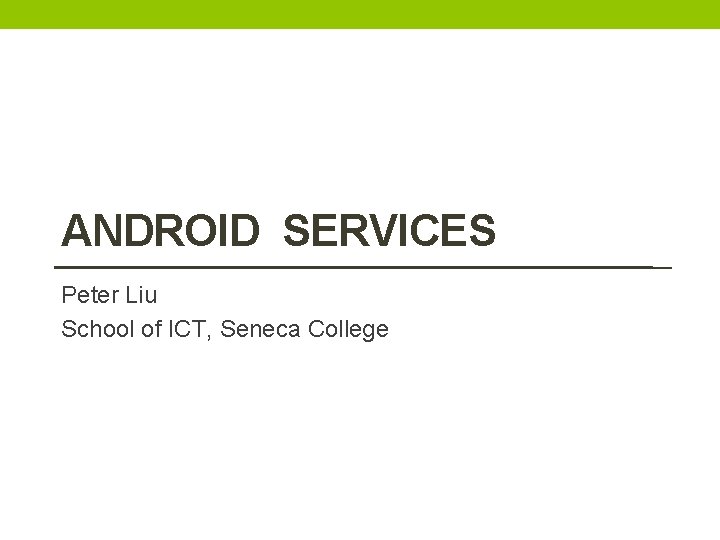ANDROID SERVICES Peter Liu School of ICT, Seneca College ANDROID SERVICES Peter Liu School of ICT, Seneca College
