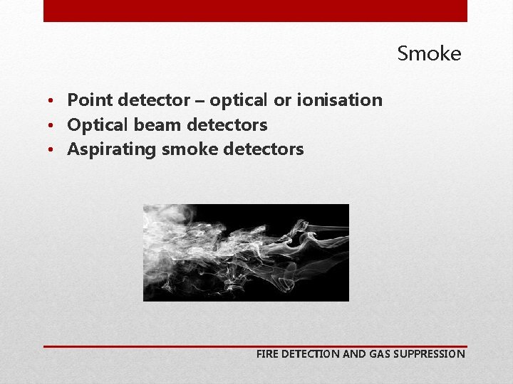Smoke • Point detector – optical or ionisation • Optical beam detectors • Aspirating